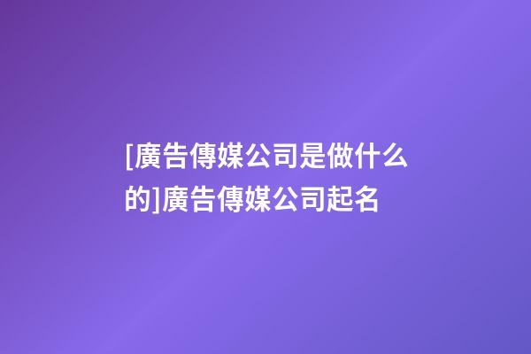 [廣告傳媒公司是做什么的]廣告傳媒公司起名-第1張-公司起名-玄機派
